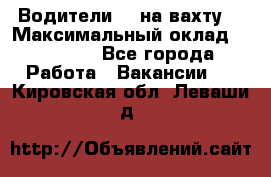 Водители BC на вахту. › Максимальный оклад ­ 79 200 - Все города Работа » Вакансии   . Кировская обл.,Леваши д.